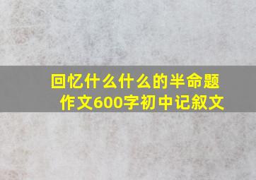 回忆什么什么的半命题作文600字初中记叙文