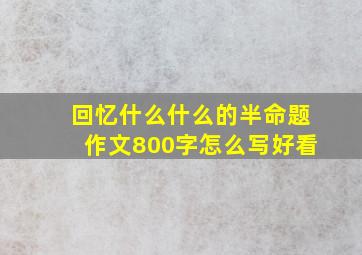 回忆什么什么的半命题作文800字怎么写好看