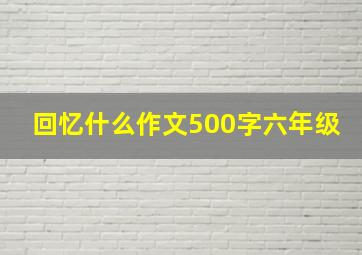 回忆什么作文500字六年级