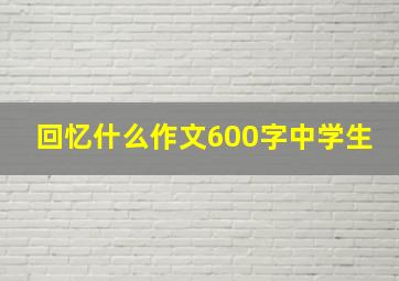 回忆什么作文600字中学生