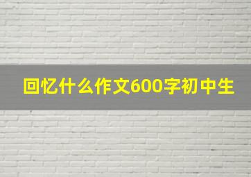 回忆什么作文600字初中生