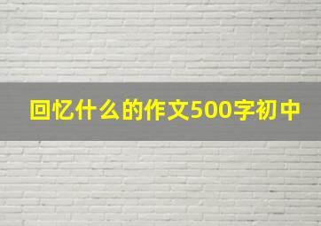 回忆什么的作文500字初中