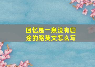 回忆是一条没有归途的路英文怎么写