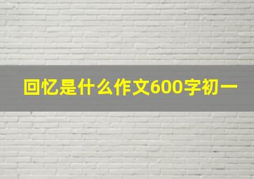 回忆是什么作文600字初一