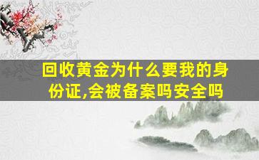 回收黄金为什么要我的身份证,会被备案吗安全吗