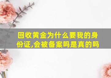 回收黄金为什么要我的身份证,会被备案吗是真的吗