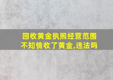 回收黄金执照经营范围不知情收了黄金,违法吗