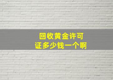 回收黄金许可证多少钱一个啊