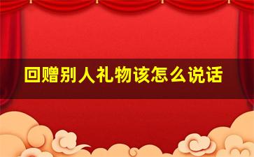 回赠别人礼物该怎么说话