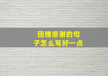 回赠感谢的句子怎么写好一点