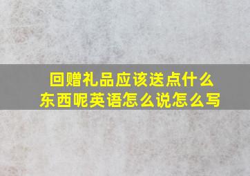 回赠礼品应该送点什么东西呢英语怎么说怎么写