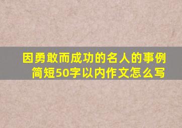 因勇敢而成功的名人的事例简短50字以内作文怎么写