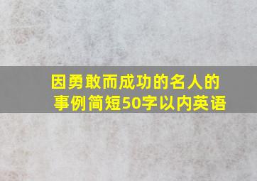 因勇敢而成功的名人的事例简短50字以内英语