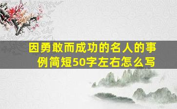 因勇敢而成功的名人的事例简短50字左右怎么写