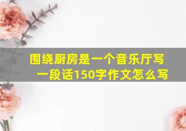 围绕厨房是一个音乐厅写一段话150字作文怎么写