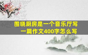 围绕厨房是一个音乐厅写一篇作文400字怎么写