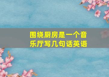 围绕厨房是一个音乐厅写几句话英语