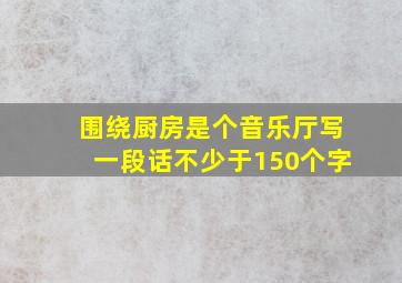 围绕厨房是个音乐厅写一段话不少于150个字