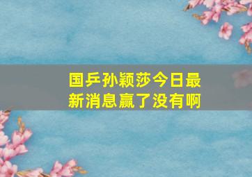 国乒孙颖莎今日最新消息赢了没有啊