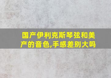 国产伊利克斯琴弦和美产的音色,手感差别大吗