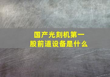 国产光刻机第一股前道设备是什么