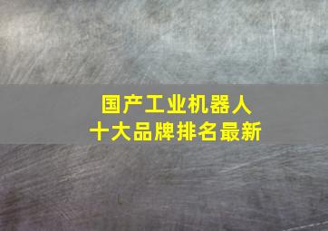 国产工业机器人十大品牌排名最新