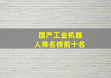 国产工业机器人排名榜前十名