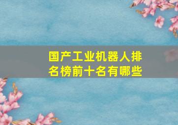 国产工业机器人排名榜前十名有哪些