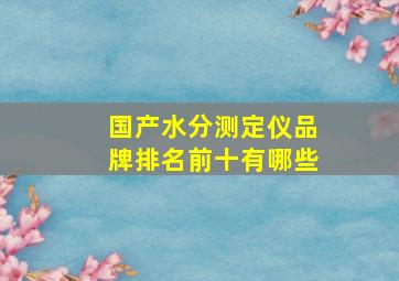 国产水分测定仪品牌排名前十有哪些