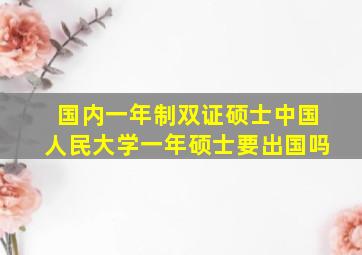 国内一年制双证硕士中国人民大学一年硕士要出国吗