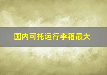 国内可托运行李箱最大