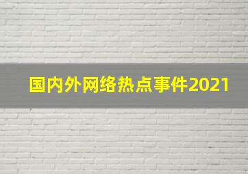 国内外网络热点事件2021