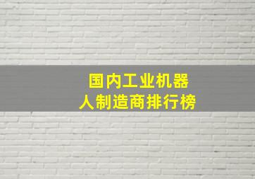 国内工业机器人制造商排行榜