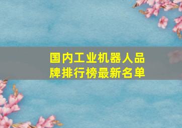 国内工业机器人品牌排行榜最新名单