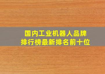 国内工业机器人品牌排行榜最新排名前十位