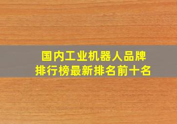 国内工业机器人品牌排行榜最新排名前十名