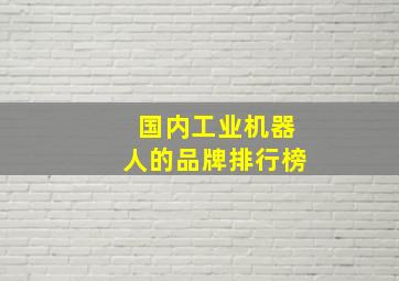 国内工业机器人的品牌排行榜