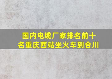 国内电缆厂家排名前十名重庆西站坐火车到合川