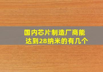 国内芯片制造厂商能达到28纳米的有几个