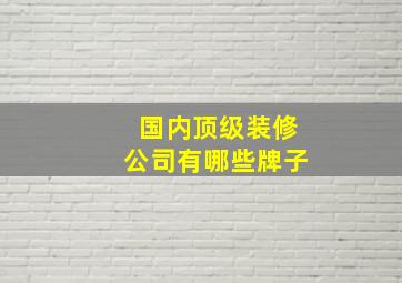 国内顶级装修公司有哪些牌子