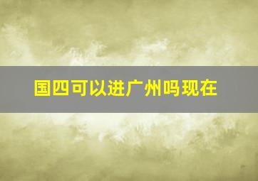 国四可以进广州吗现在