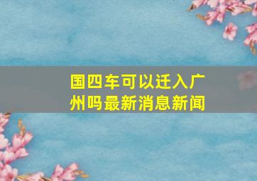 国四车可以迁入广州吗最新消息新闻