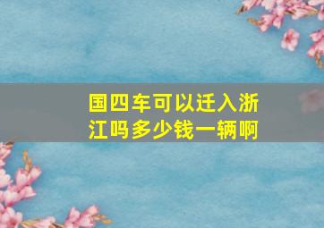 国四车可以迁入浙江吗多少钱一辆啊