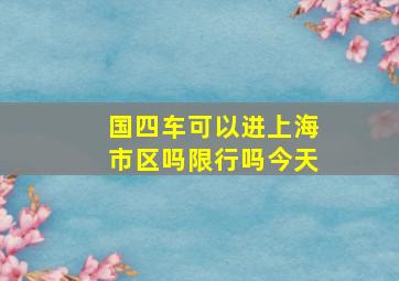 国四车可以进上海市区吗限行吗今天