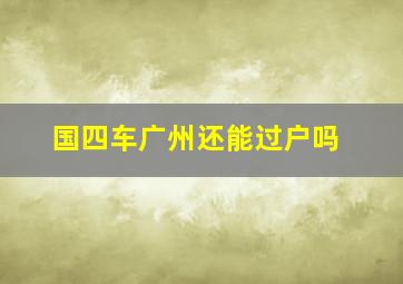 国四车广州还能过户吗