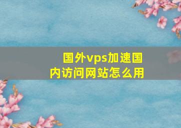 国外vps加速国内访问网站怎么用