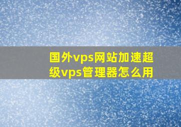 国外vps网站加速超级vps管理器怎么用