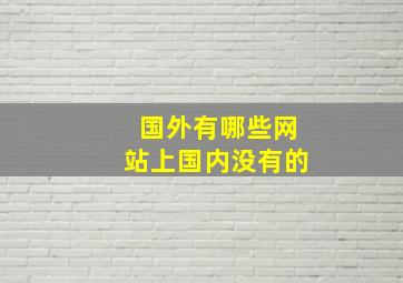 国外有哪些网站上国内没有的