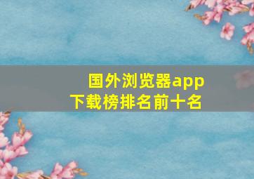 国外浏览器app下载榜排名前十名