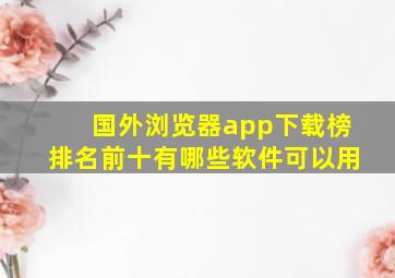 国外浏览器app下载榜排名前十有哪些软件可以用